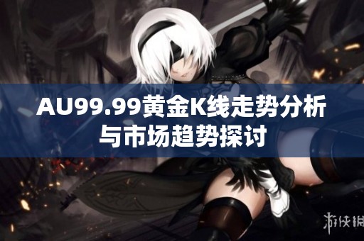 AU99.99黄金K线走势分析与市场趋势探讨