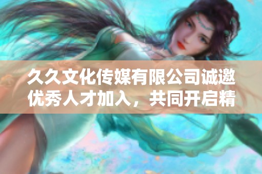 久久文化传媒有限公司诚邀优秀人才加入，共同开启精彩未来