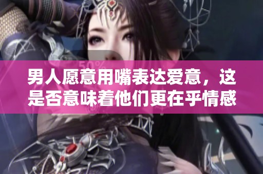 男人愿意用嘴表达爱意，这是否意味着他们更在乎情感深度