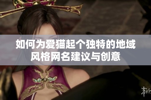 如何为爱猫起个独特的地域风格网名建议与创意