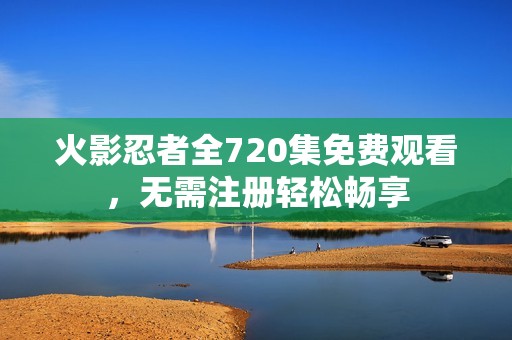 火影忍者全720集免费观看，无需注册轻松畅享