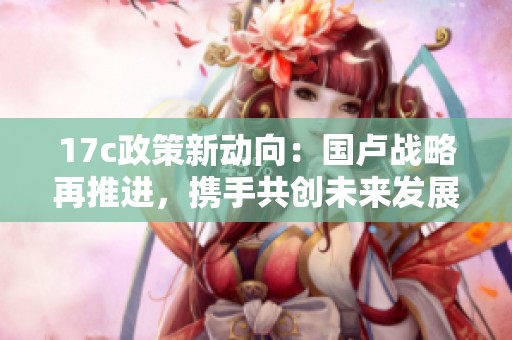 17c政策新动向：国卢战略再推进，携手共创未来发展新局面
