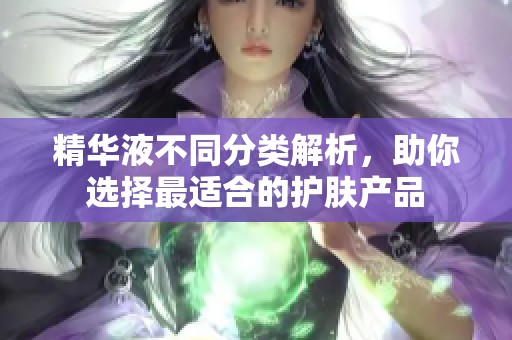 精华液不同分类解析，助你选择最适合的护肤产品