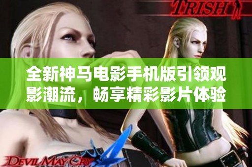 全新神马电影手机版引领观影潮流，畅享精彩影片体验