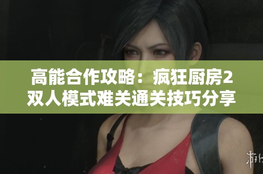 高能合作攻略：疯狂厨房2双人模式难关通关技巧分享