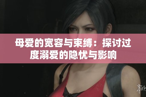 母爱的宽容与束缚：探讨过度溺爱的隐忧与影响