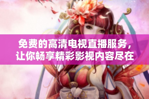免费的高清电视直播服务，让你畅享精彩影视内容尽在掌握