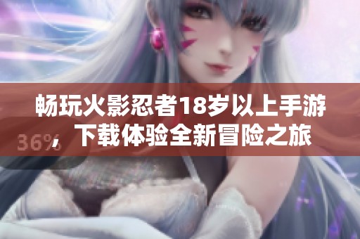 畅玩火影忍者18岁以上手游，下载体验全新冒险之旅