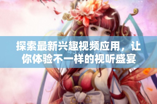探索最新兴趣视频应用，让你体验不一样的视听盛宴