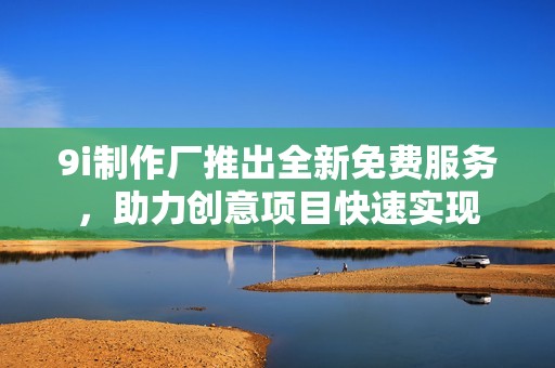 9i制作厂推出全新免费服务，助力创意项目快速实现