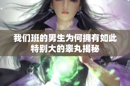 我们班的男生为何拥有如此特别大的睾丸揭秘