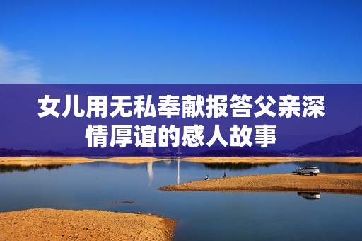 女儿用无私奉献报答父亲深情厚谊的感人故事