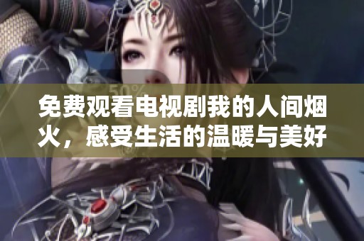 免费观看电视剧我的人间烟火，感受生活的温暖与美好