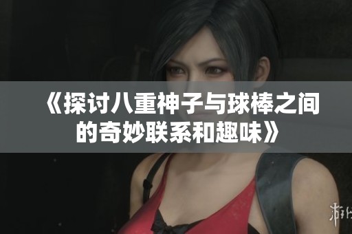 《探讨八重神子与球棒之间的奇妙联系和趣味》