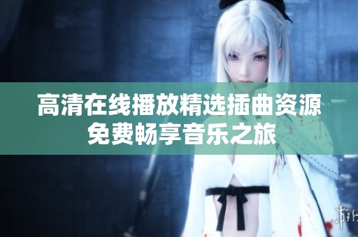 高清在线播放精选插曲资源 免费畅享音乐之旅