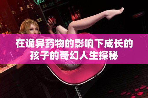 在诡异药物的影响下成长的孩子的奇幻人生探秘