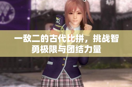 一敌二的古代比拼，挑战智勇极限与团结力量
