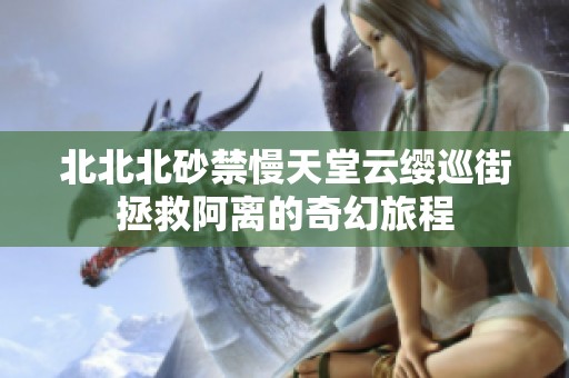 北北北砂禁慢天堂云缨巡街拯救阿离的奇幻旅程