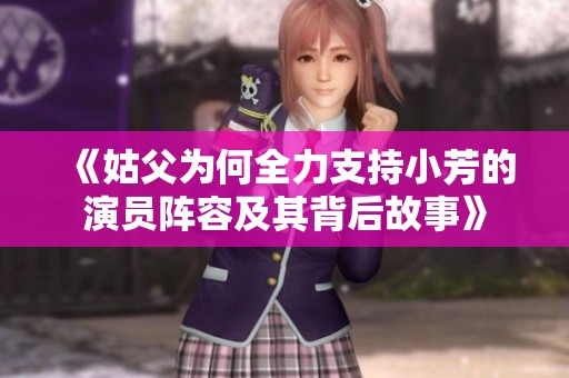 《姑父为何全力支持小芳的演员阵容及其背后故事》