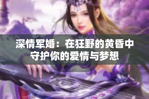 深情军婚：在狂野的黄昏中守护你的爱情与梦想