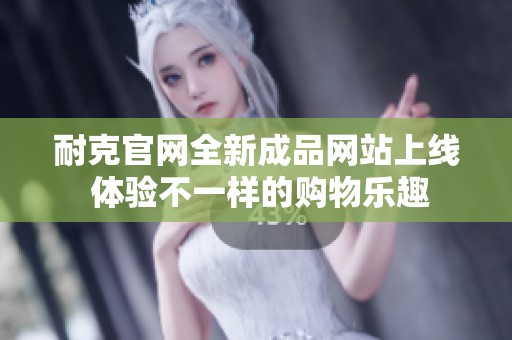 耐克官网全新成品网站上线 体验不一样的购物乐趣