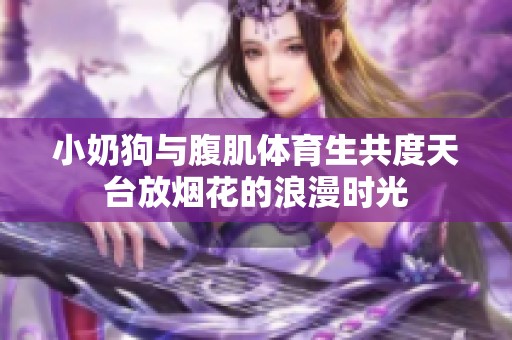 小奶狗与腹肌体育生共度天台放烟花的浪漫时光