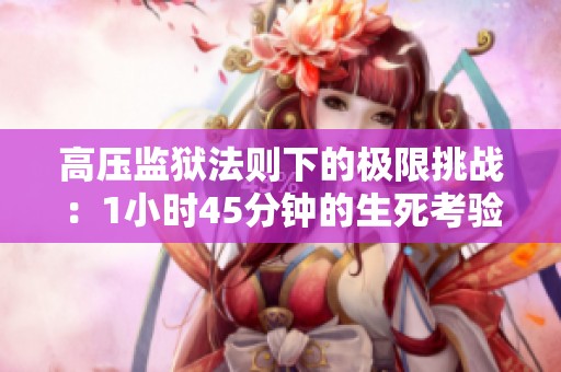 高压监狱法则下的极限挑战：1小时45分钟的生死考验