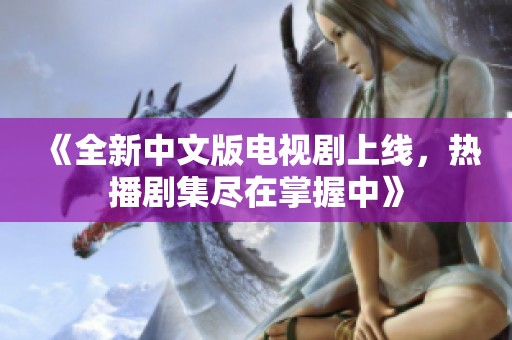 《全新中文版电视剧上线，热播剧集尽在掌握中》