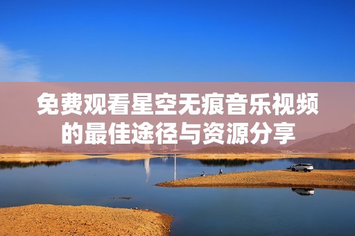 免费观看星空无痕音乐视频的最佳途径与资源分享
