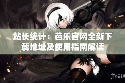站长统计：芭乐官网全新下载地址及使用指南解读
