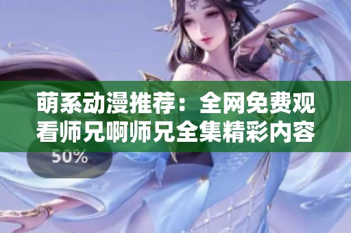 萌系动漫推荐：全网免费观看师兄啊师兄全集精彩内容