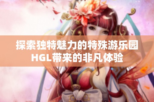 探索独特魅力的特殊游乐园HGL带来的非凡体验