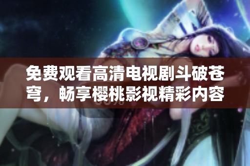 免费观看高清电视剧斗破苍穹，畅享樱桃影视精彩内容