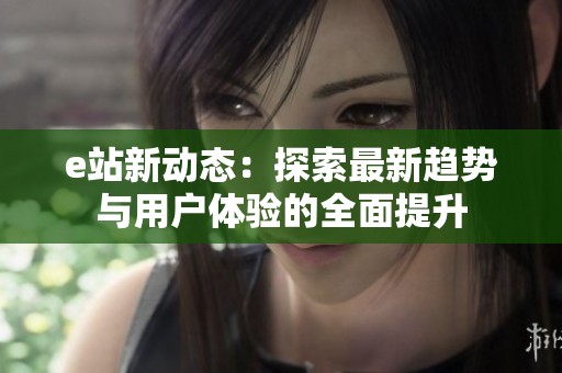 e站新动态：探索最新趋势与用户体验的全面提升