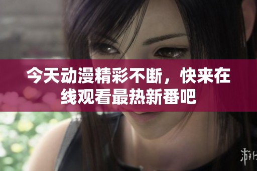 今天动漫精彩不断，快来在线观看最热新番吧