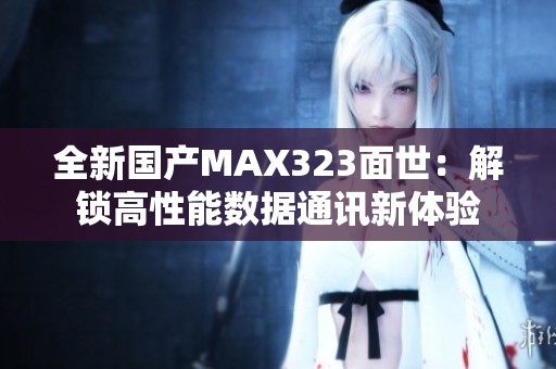 全新国产MAX323面世：解锁高性能数据通讯新体验