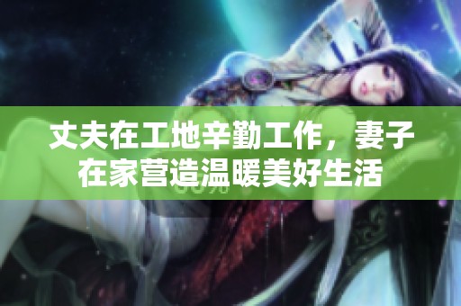 丈夫在工地辛勤工作，妻子在家营造温暖美好生活