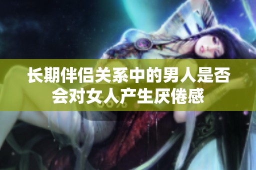 长期伴侣关系中的男人是否会对女人产生厌倦感