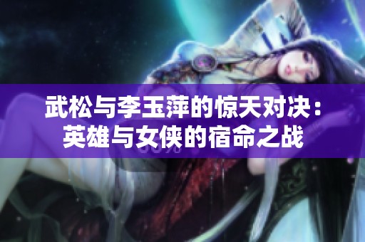 武松与李玉萍的惊天对决：英雄与女侠的宿命之战
