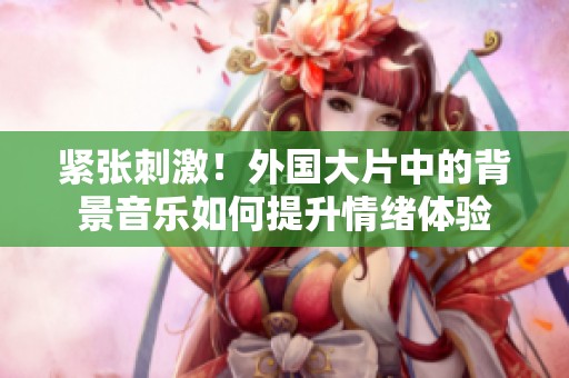 紧张刺激！外国大片中的背景音乐如何提升情绪体验