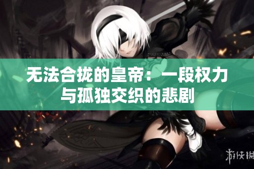 无法合拢的皇帝：一段权力与孤独交织的悲剧