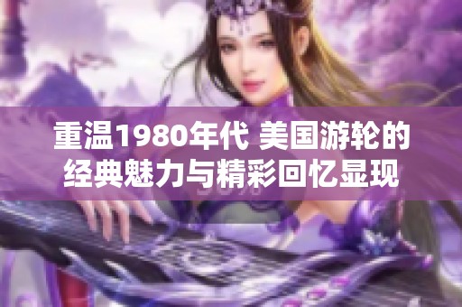 重温1980年代 美国游轮的经典魅力与精彩回忆显现