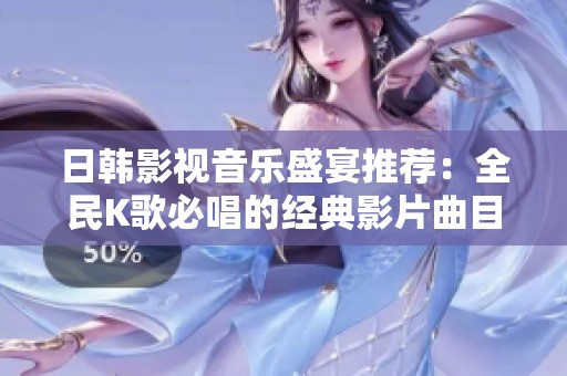 日韩影视音乐盛宴推荐：全民K歌必唱的经典影片曲目