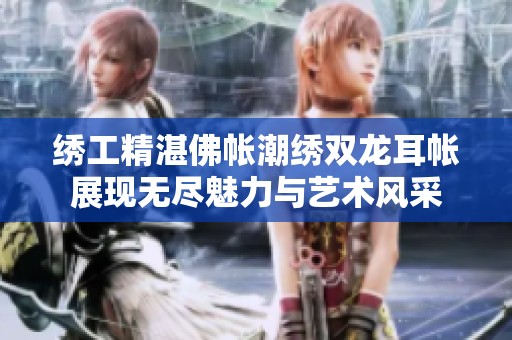 绣工精湛佛帐潮绣双龙耳帐展现无尽魅力与艺术风采