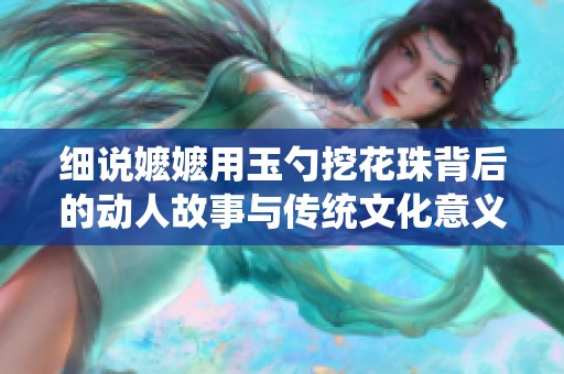 细说嬷嬷用玉勺挖花珠背后的动人故事与传统文化意义