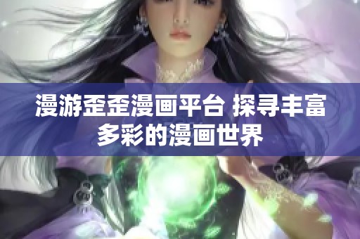 漫游歪歪漫画平台 探寻丰富多彩的漫画世界
