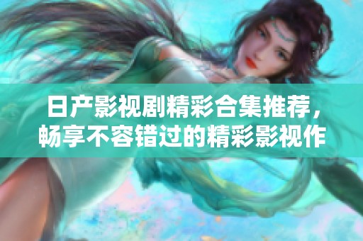 日产影视剧精彩合集推荐，畅享不容错过的精彩影视作品