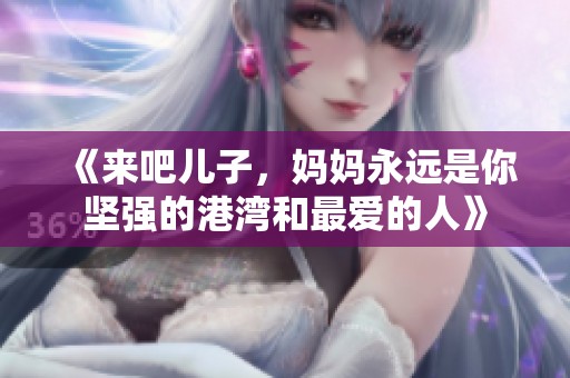 《来吧儿子，妈妈永远是你坚强的港湾和最爱的人》