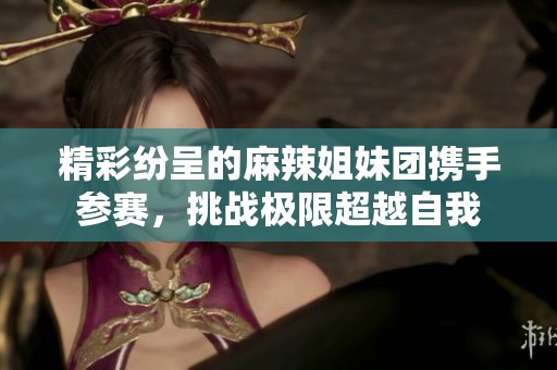 精彩纷呈的麻辣姐妹团携手参赛，挑战极限超越自我