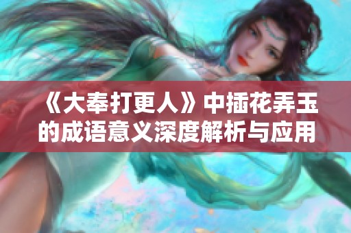 《大奉打更人》中插花弄玉的成语意义深度解析与应用